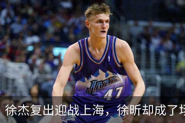 徐杰复出迎战上海，徐昕却成了场上的“隐身术大师